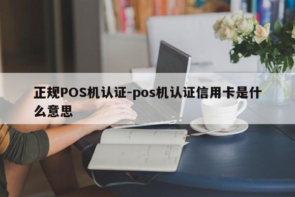 诸城正规POS机认证-pos机认证信用卡是什么意思