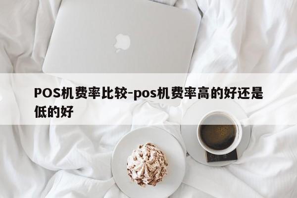 诸城POS机费率比较-pos机费率高的好还是低的好